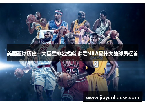 美国篮球历史十大巨星排名揭晓 谁是NBA最伟大的球员榜首